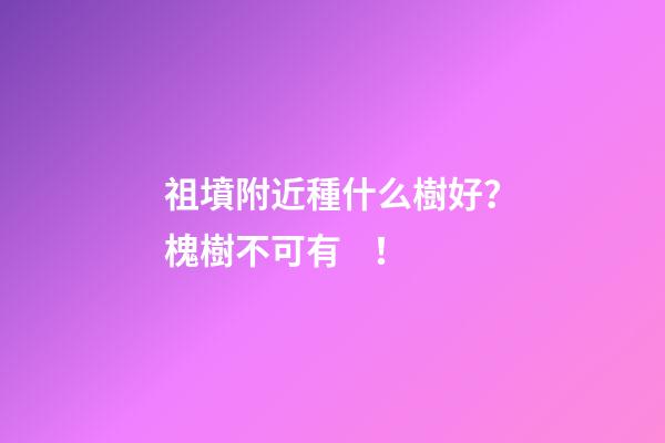 祖墳附近種什么樹好？槐樹不可有！